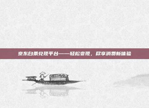 京东白条兑现平台——轻松变现，尽享消费新体验