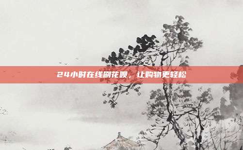 24小时在线刷花呗，让购物更轻松
