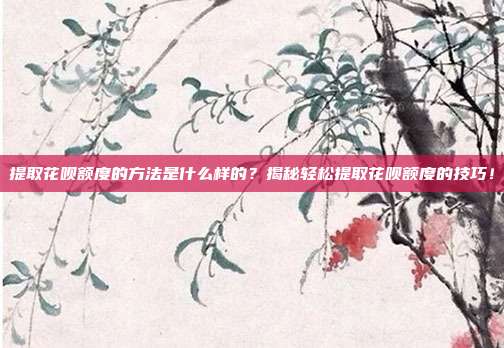 提取花呗额度的方法是什么样的？揭秘轻松提取花呗额度的技巧！