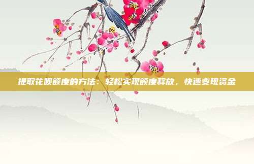 提取花呗额度的方法：轻松实现额度释放，快速变现资金
