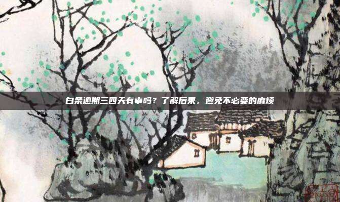 白条逾期三四天有事吗？了解后果，避免不必要的麻烦