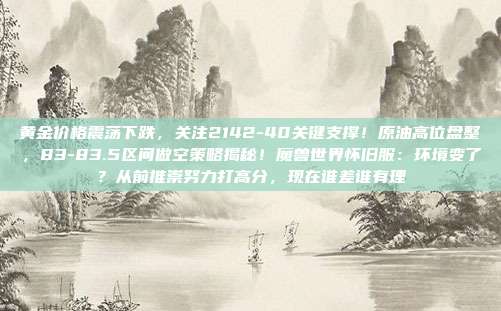 黄金价格震荡下跌，关注2142-40关键支撑！原油高位盘整，83-83.5区间做空策略揭秘！魔兽世界怀旧服：环境变了？从前推崇努力打高分，现在谁差谁有理