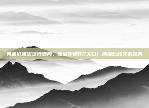 黄金价格震荡待破局，原油冲破82关口！捕捉短线交易良机